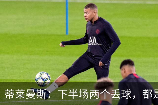 蒂莱曼斯：下半场两个丢球，都是因为我们阵型太散、后防空档太大
